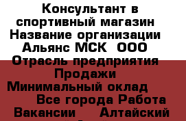 Консультант в спортивный магазин › Название организации ­ Альянс-МСК, ООО › Отрасль предприятия ­ Продажи › Минимальный оклад ­ 30 000 - Все города Работа » Вакансии   . Алтайский край,Алейск г.